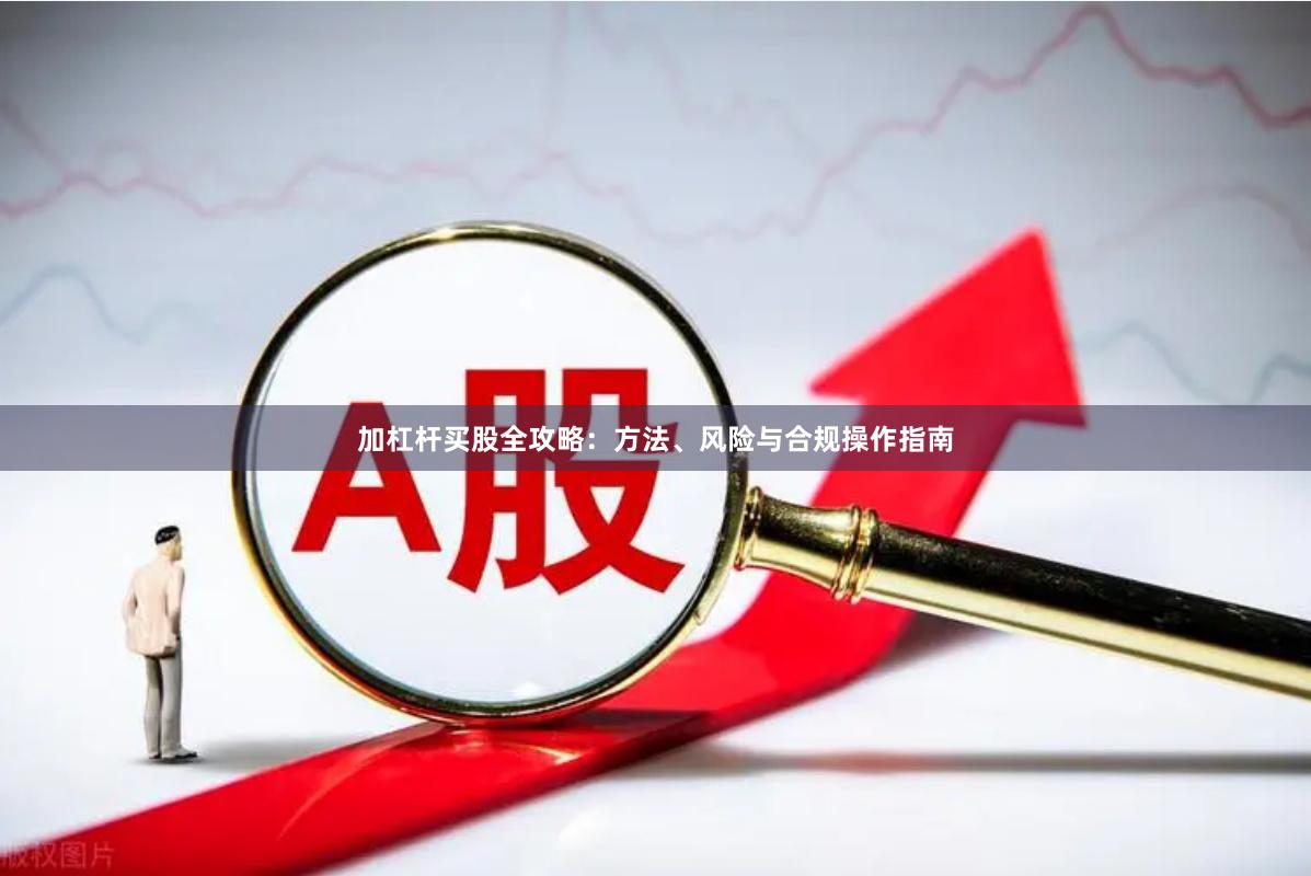 加杠杆买股全攻略：方法、风险与合规操作指南