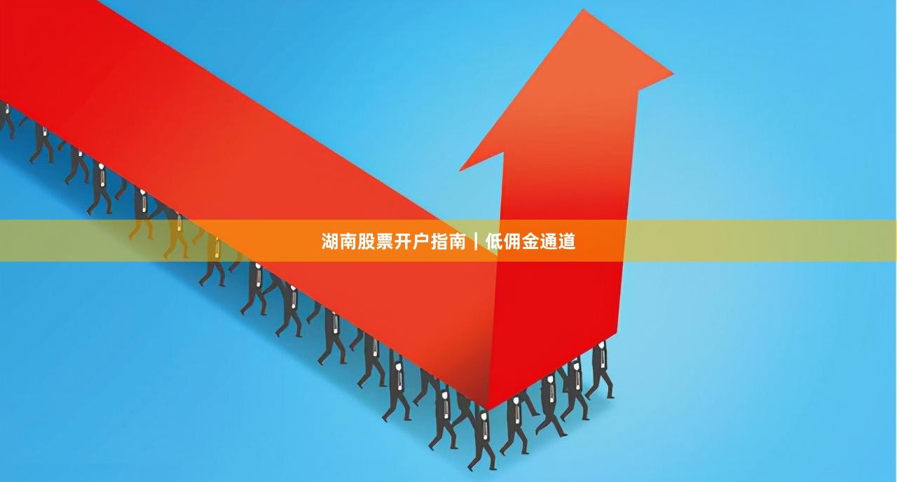 湖南股票开户指南｜低佣金通道