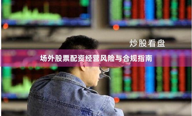 场外股票配资经营风险与合规指南