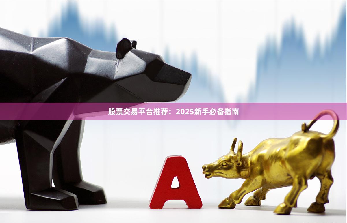 股票交易平台推荐：2025新手必备指南