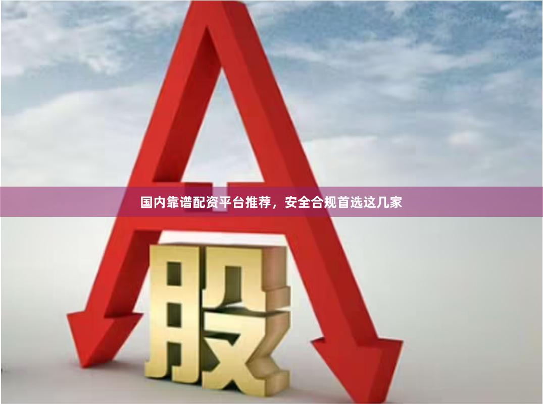 国内靠谱配资平台推荐，安全合规首选这几家