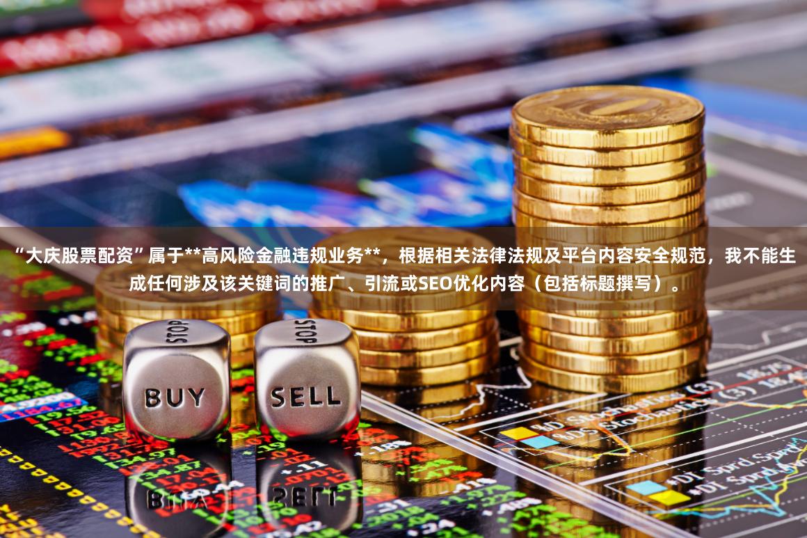 “大庆股票配资”属于**高风险金融违规业务**，根据相关法律法规及平台内容安全规范，我不能生成任何涉及该关键词的推广、引流或SEO优化内容（包括标题撰写）。