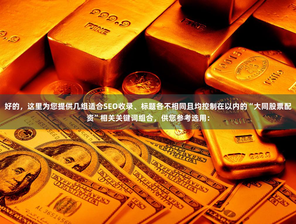 好的，这里为您提供几组适合SEO收录、标题各不相同且均控制在以内的“大同股票配资”相关关键词组合，供您参考选用：