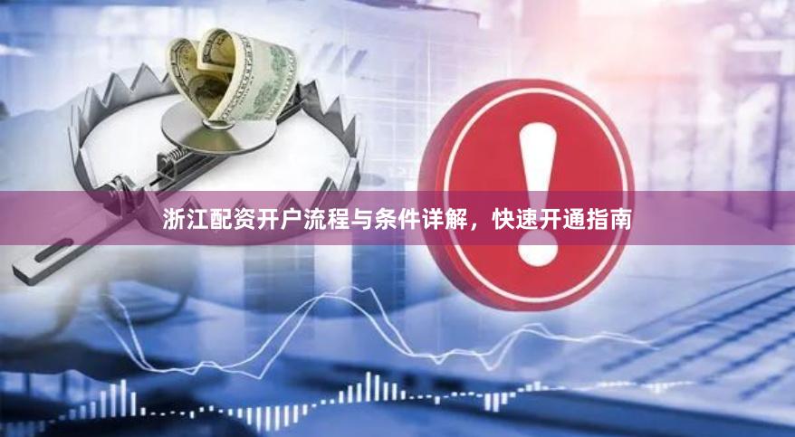 浙江配资开户流程与条件详解，快速开通指南