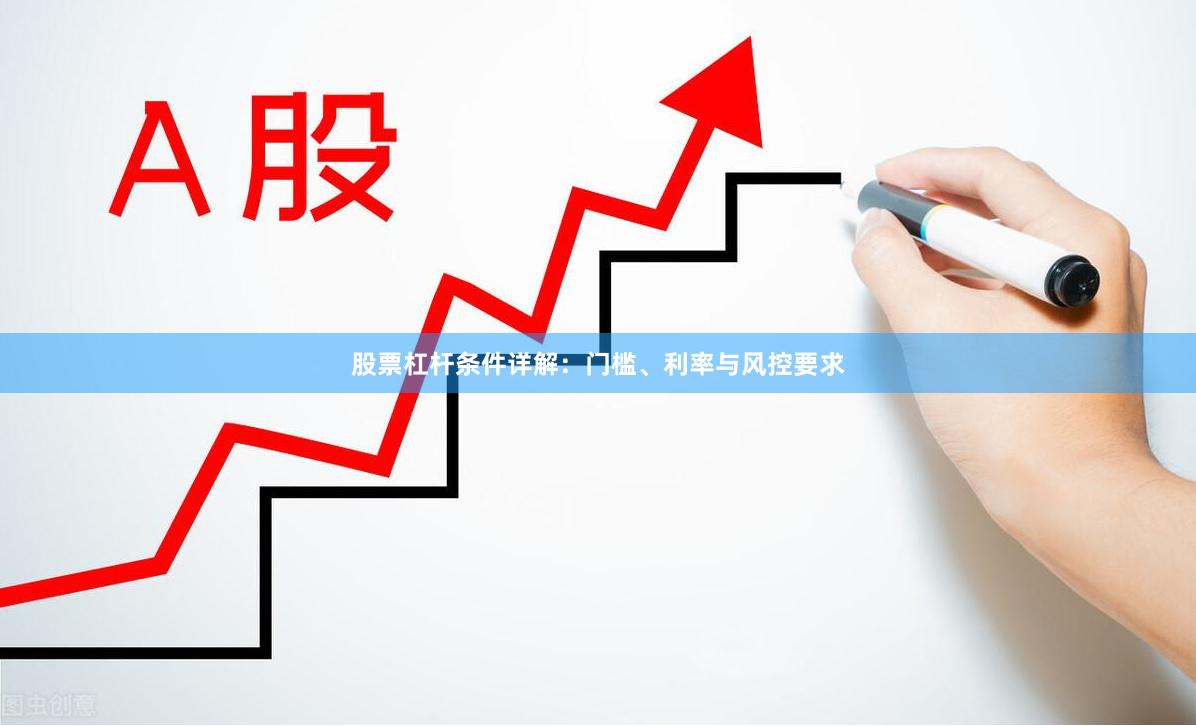 股票杠杆条件详解：门槛、利率与风控要求