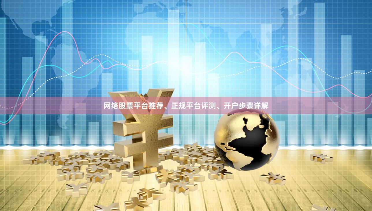 网络股票平台推荐、正规平台评测、开户步骤详解