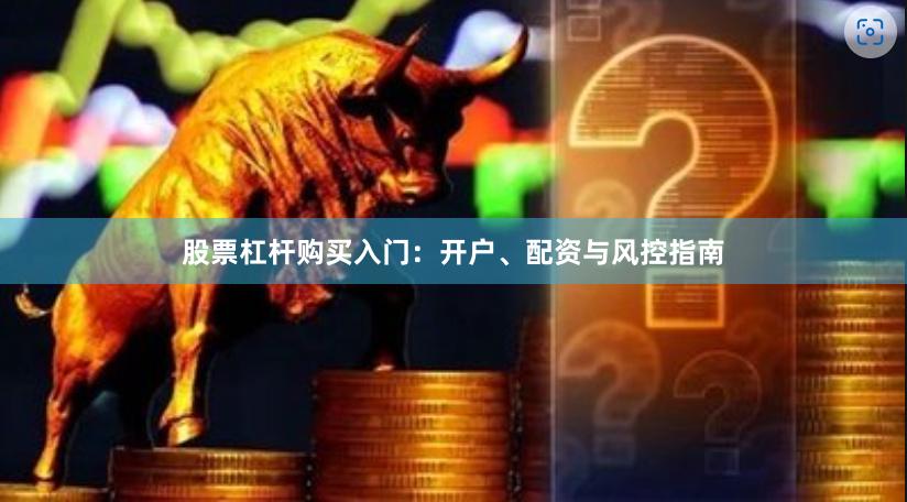 股票杠杆购买入门：开户、配资与风控指南