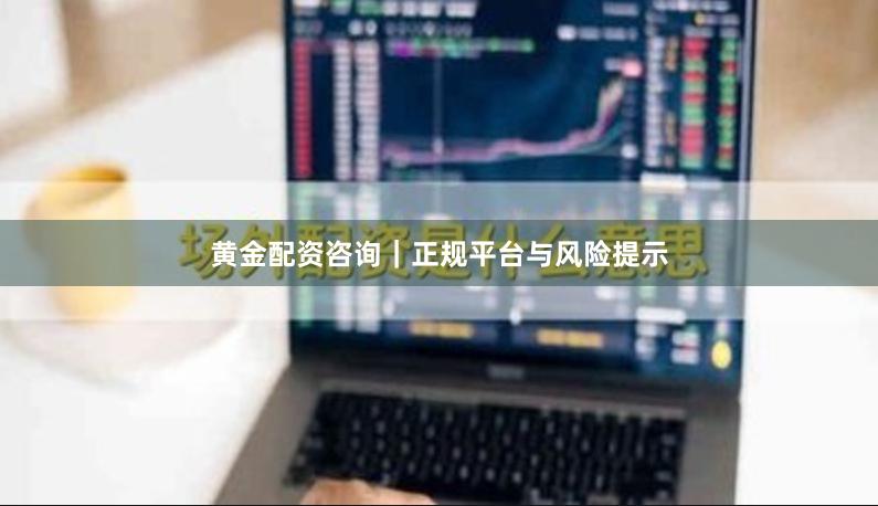 黄金配资咨询｜正规平台与风险提示