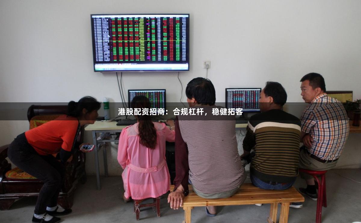 港股配资招商：合规杠杆，稳健拓客