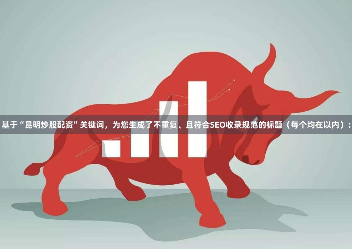 基于“昆明炒股配资”关键词，为您生成了不重复、且符合SEO收录规范的标题（每个均在以内）：