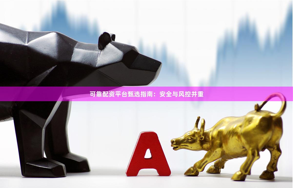 可靠配资平台甄选指南：安全与风控并重