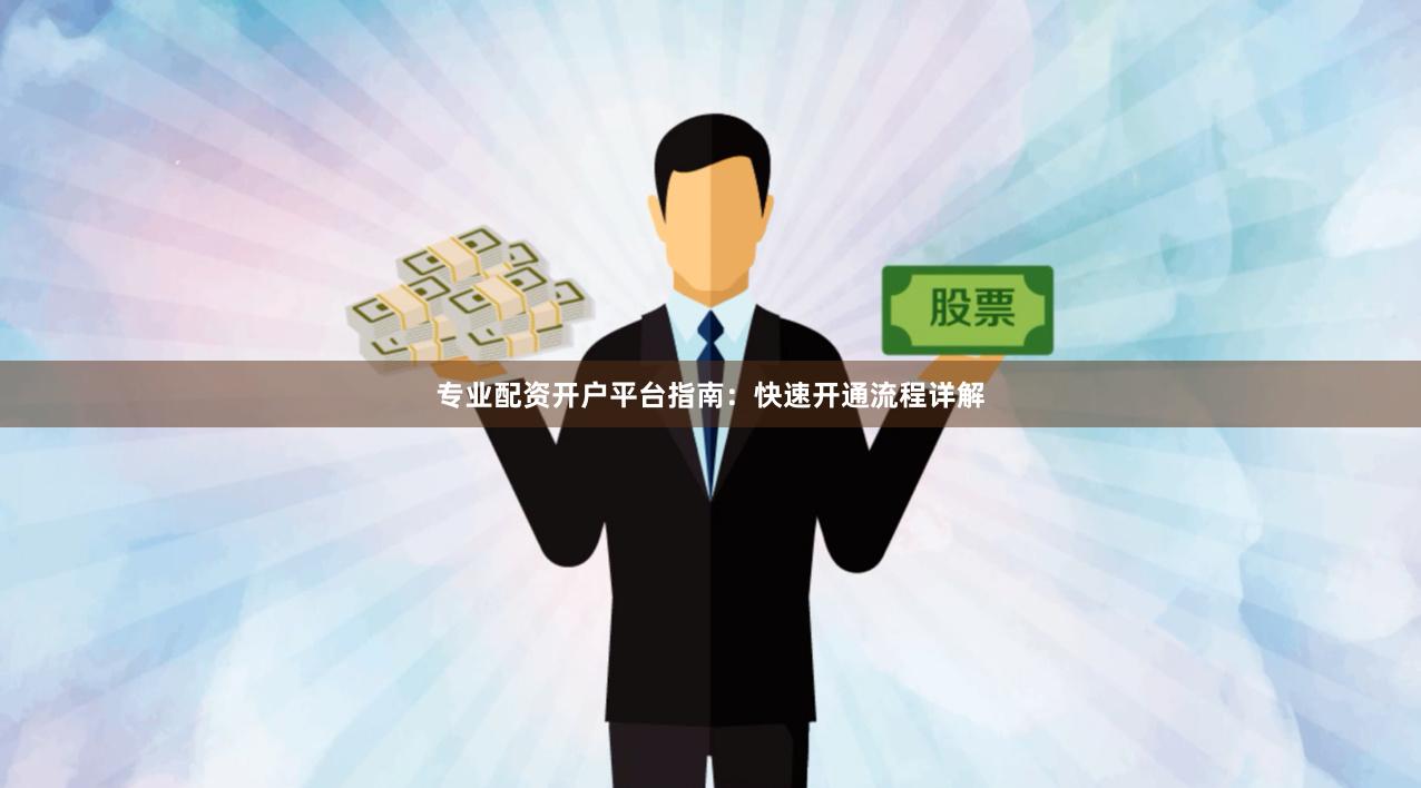 专业配资开户平台指南：快速开通流程详解