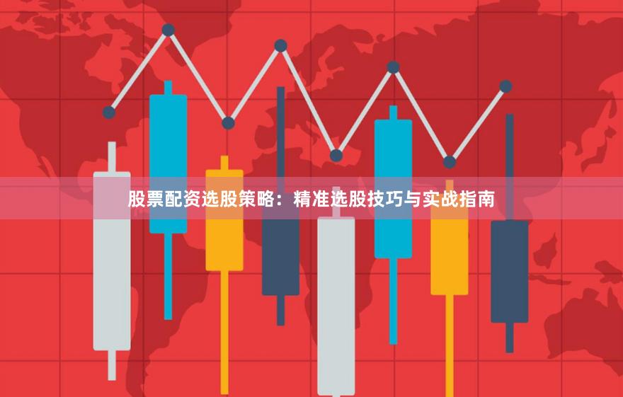 股票配资选股策略：精准选股技巧与实战指南