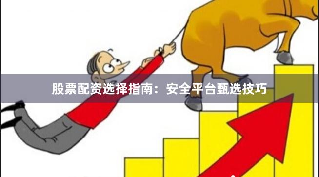 股票配资选择指南：安全平台甄选技巧