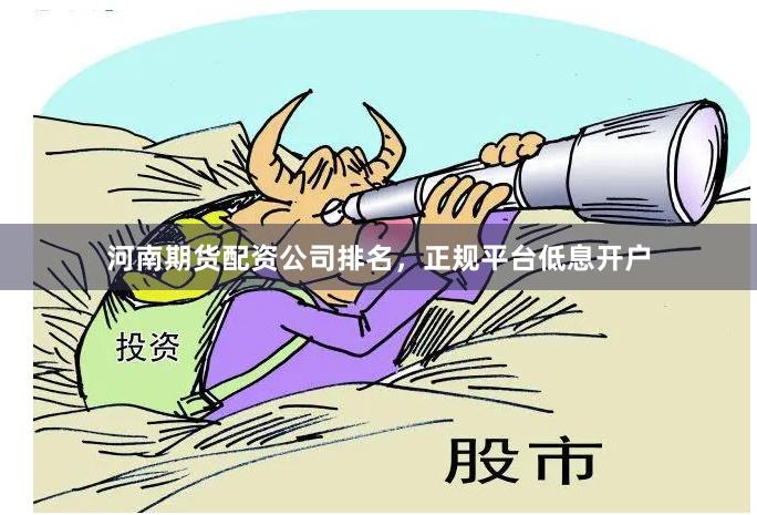 河南期货配资公司排名，正规平台低息开户